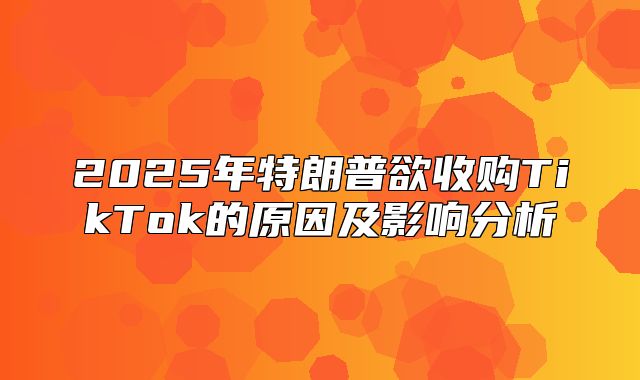 2025年特朗普欲收购TikTok的原因及影响分析