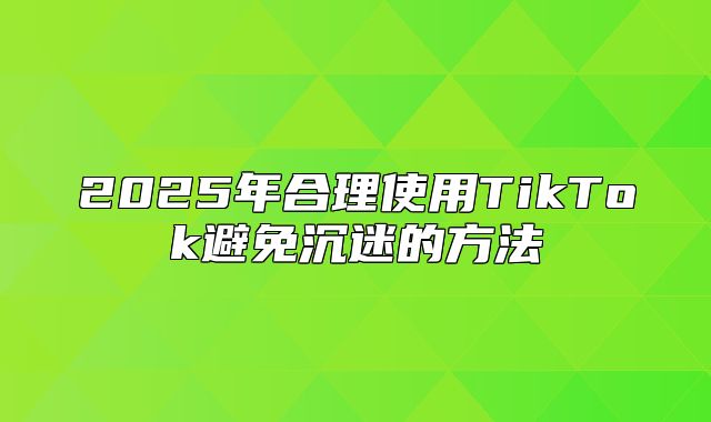 2025年合理使用TikTok避免沉迷的方法