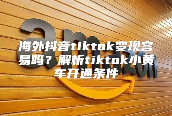 海外抖音tiktok变现容易吗？解析tiktok小黄车开通条件