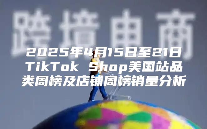 2025年4月15日至21日TikTok Shop美国站品类周榜及店铺周榜销量分析