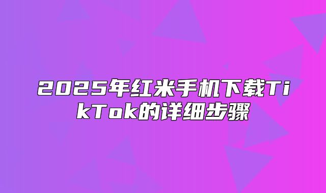 2025年红米手机下载TikTok的详细步骤