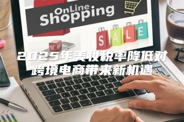 2025年美妆税率降低对跨境电商带来新机遇