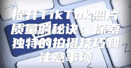 提升TikTok照片质量的秘诀：探索独特的拍摄技巧和注意事项