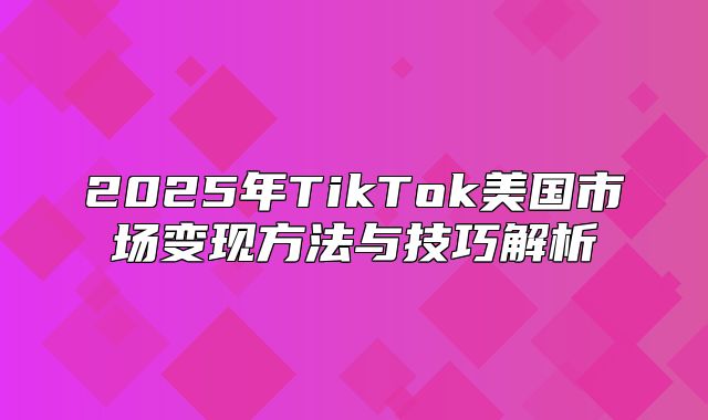 2025年TikTok美国市场变现方法与技巧解析