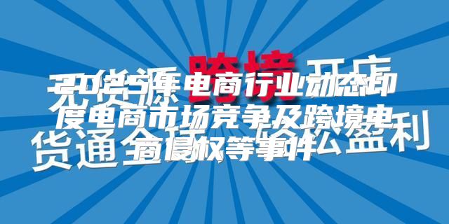 2025年电商行业动态印度电商市场竞争及跨境电商侵权等事件
