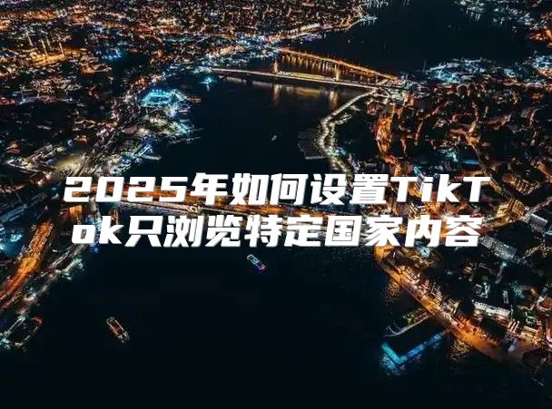 2025年如何设置TikTok只浏览特定国家内容