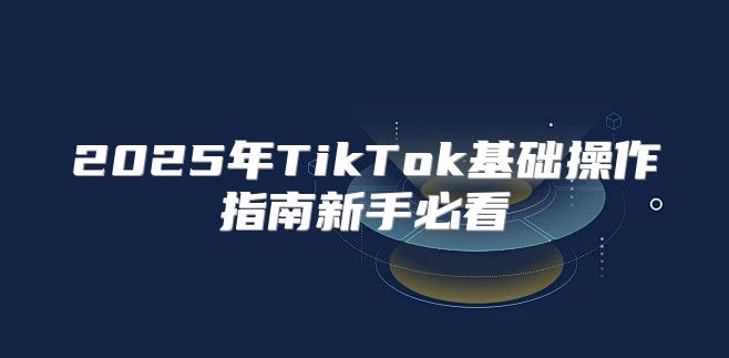 2025年TikTok基础操作指南新手必看