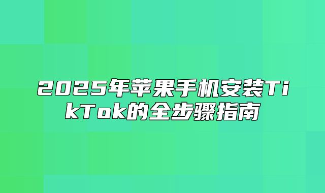 2025年苹果手机安装TikTok的全步骤指南