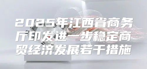 2025年江西省商务厅印发进一步稳定商贸经济发展若干措施