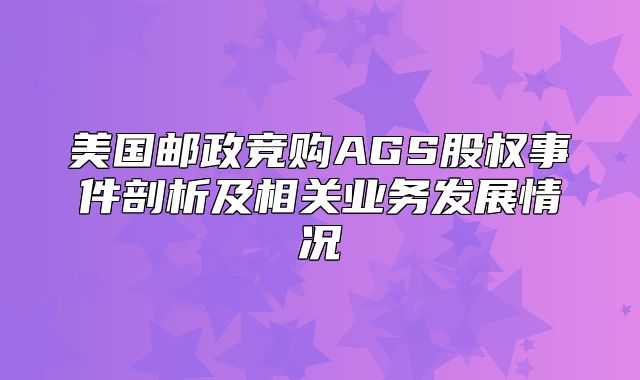 美国邮政竞购AGS股权事件剖析及相关业务发展情况
