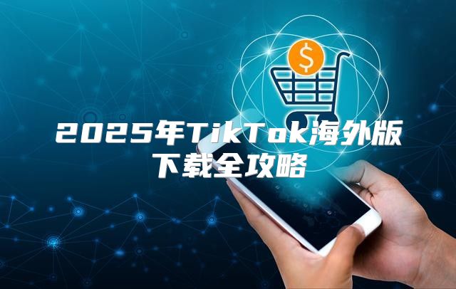 2025年TikTok海外版下载全攻略