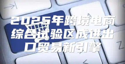 2025年跨境电商综合试验区成进出口贸易新引擎