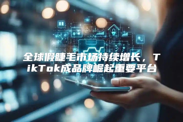 全球假睫毛市场持续增长，TikTok成品牌崛起重要平台
