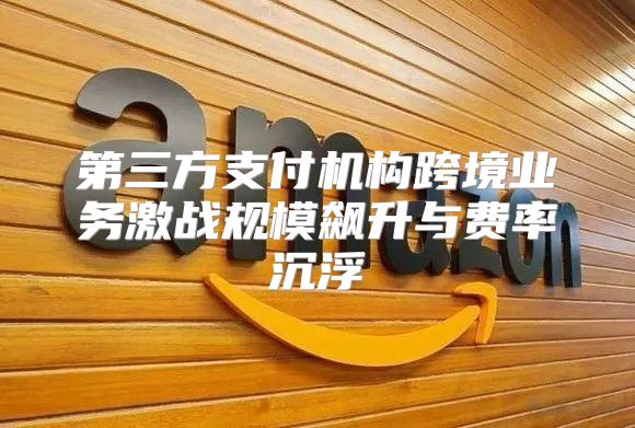 第三方支付机构跨境业务激战规模飙升与费率沉浮