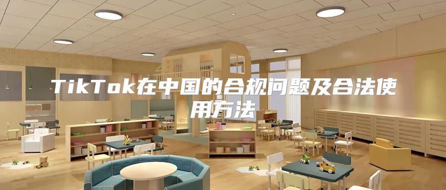 TikTok在中国的合规问题及合法使用方法