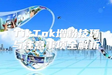 TikTok增粉技巧与注意事项全解析