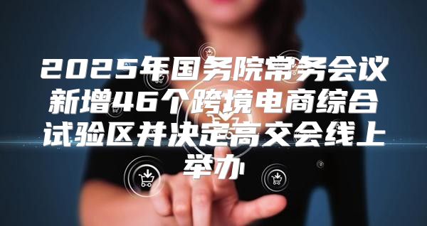 2025年国务院常务会议新增46个跨境电商综合试验区并决定高交会线上举办