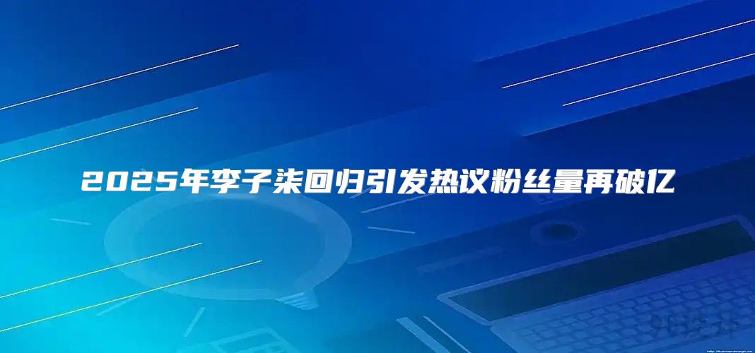 2025年李子柒回归引发热议粉丝量再破亿