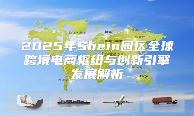 2025年Shein园区全球跨境电商枢纽与创新引擎发展解析