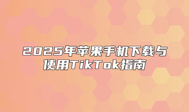 2025年苹果手机下载与使用TikTok指南