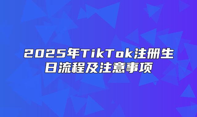 2025年TikTok注册生日流程及注意事项