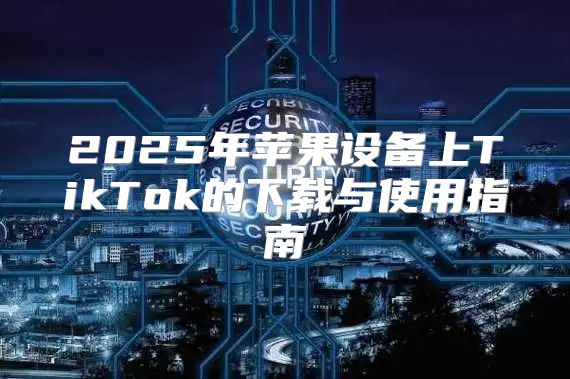 2025年苹果设备上TikTok的下载与使用指南