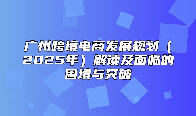 广州跨境电商发展规划2025年解读及面临的困境与突破