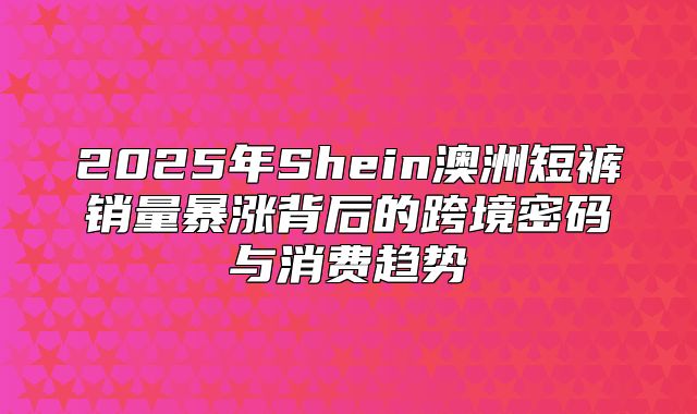 2025年Shein澳洲短裤销量暴涨背后的跨境密码与消费趋势