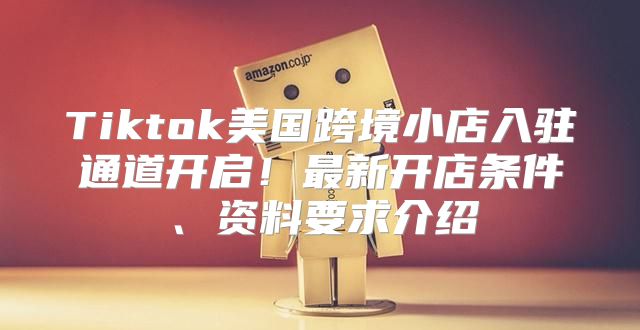 Tiktok美国跨境小店入驻通道开启！最新开店条件、资料要求介绍