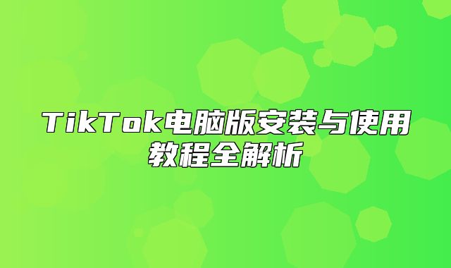 TikTok电脑版安装与使用教程全解析