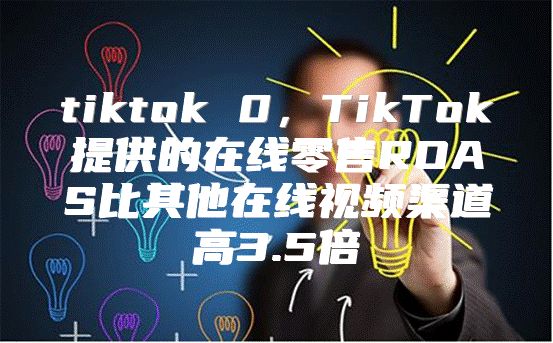 tiktok 0，TikTok提供的在线零售ROAS比其他在线视频渠道高3.5倍