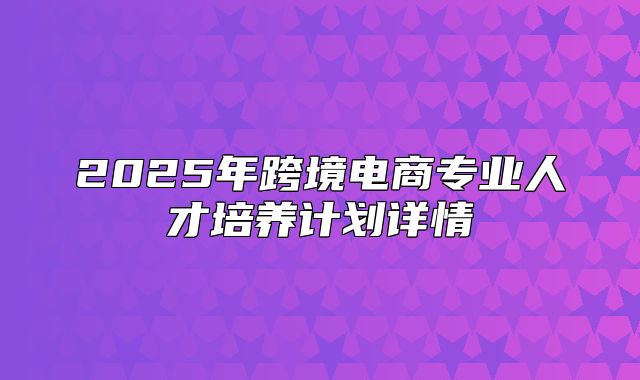 2025年跨境电商专业人才培养计划详情