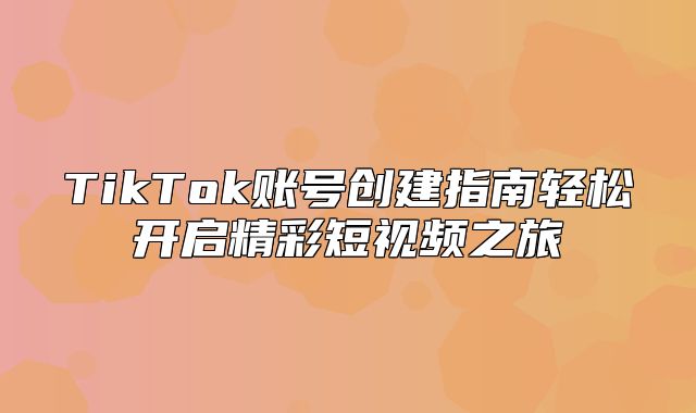 TikTok账号创建指南轻松开启精彩短视频之旅