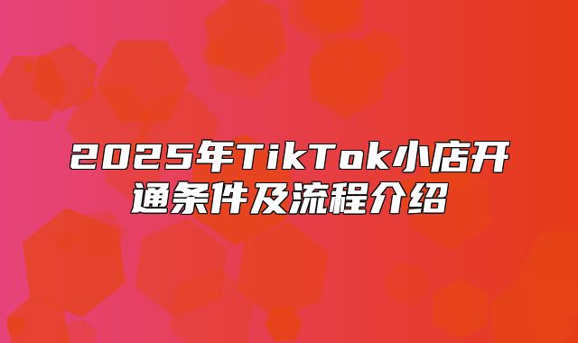 2025年TikTok小店开通条件及流程介绍