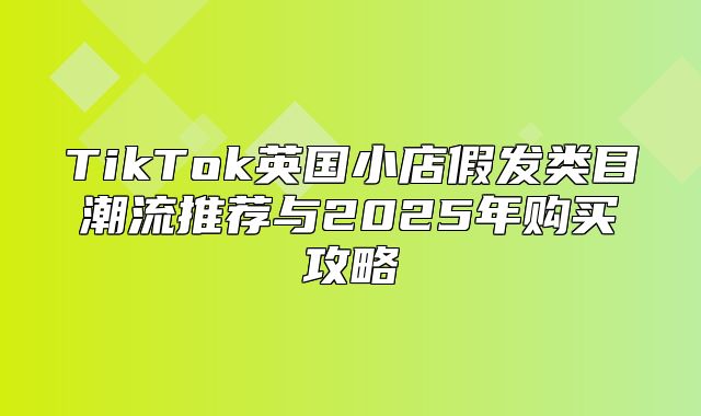 TikTok英国小店假发类目潮流推荐与2025年购买攻略