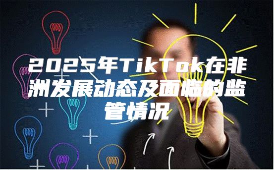 2025年TikTok在非洲发展动态及面临的监管情况