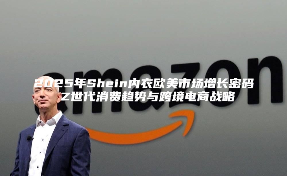 2025年Shein内衣欧美市场增长密码 Z世代消费趋势与跨境电商战略