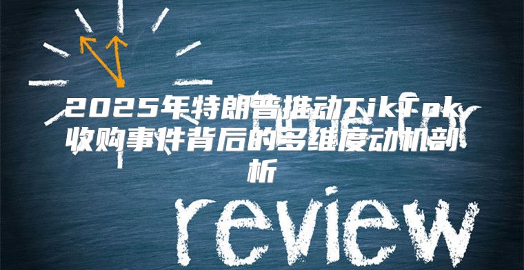 2025年特朗普推动TikTok收购事件背后的多维度动机剖析