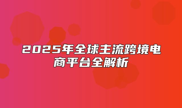 2025年全球主流跨境电商平台全解析