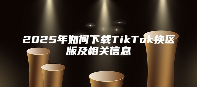 2025年如何下载TikTok换区版及相关信息