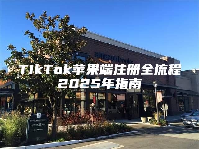TikTok苹果端注册全流程2025年指南