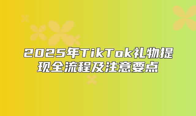 2025年TikTok礼物提现全流程及注意要点