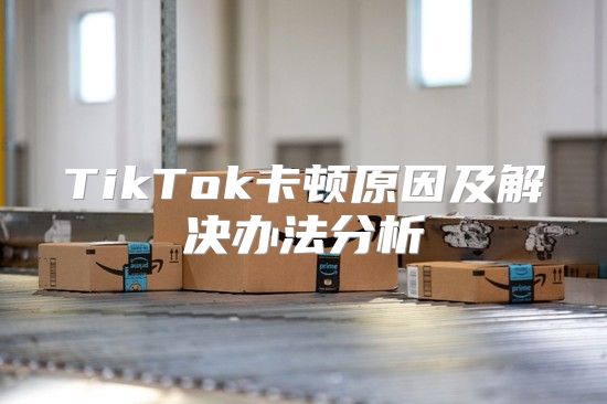 TikTok卡顿原因及解决办法分析