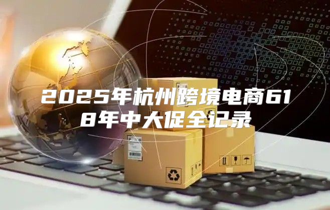 2025年杭州跨境电商618年中大促全记录