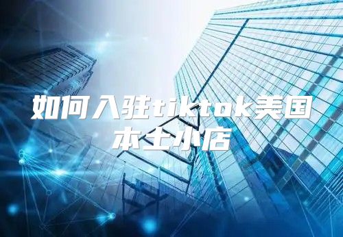 如何入驻tiktok美国本土小店