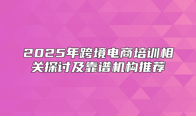 2025年跨境电商培训相关探讨及靠谱机构推荐