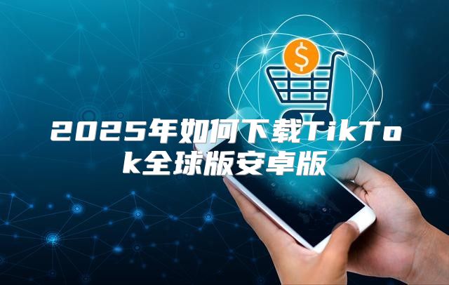 2025年如何下载TikTok全球版安卓版