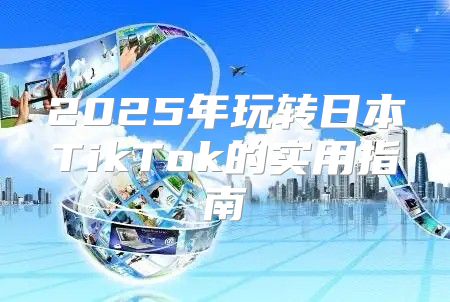2025年玩转日本TikTok的实用指南