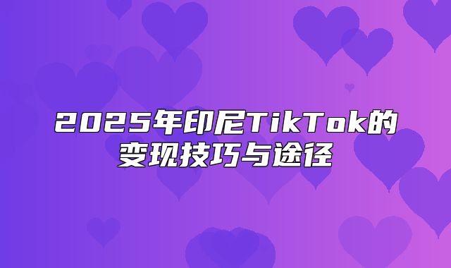 2025年印尼TikTok的变现技巧与途径