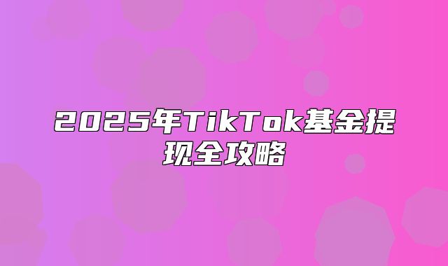 2025年TikTok基金提现全攻略
